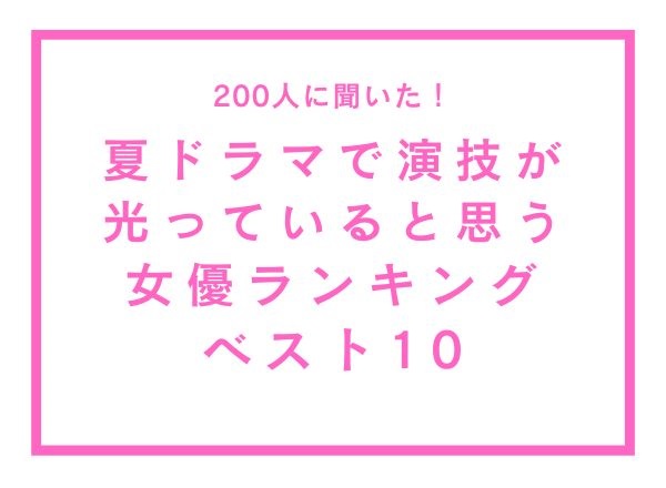 夏ドラマで演技が光っていると思う女優ランキングベスト10【200人へのアンケート調査】